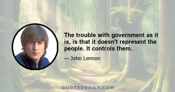 The trouble with government as it is, is that it doesn't represent the people. It controls them.