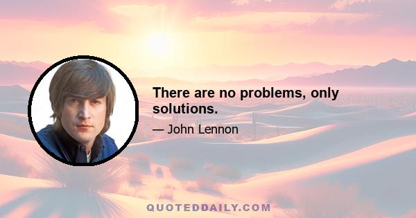 There are no problems, only solutions.