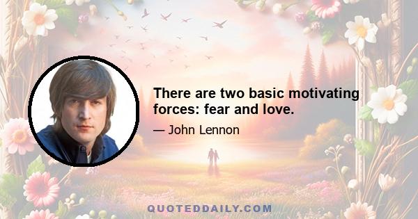 There are two basic motivating forces: fear and love.