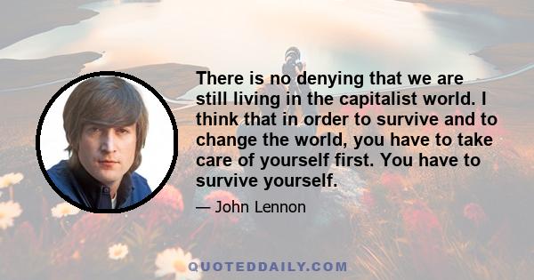 There is no denying that we are still living in the capitalist world. I think that in order to survive and to change the world, you have to take care of yourself first. You have to survive yourself.