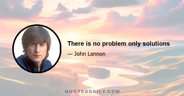 There is no problem only solutions