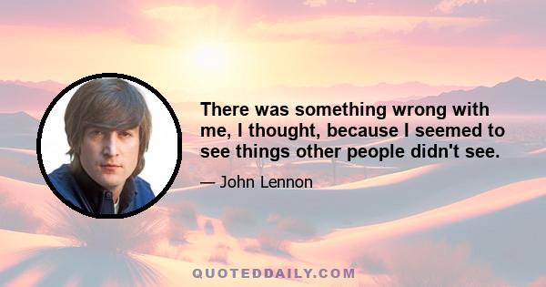 There was something wrong with me, I thought, because I seemed to see things other people didn't see.