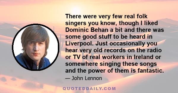 There were very few real folk singers you know, though I liked Dominic Behan a bit and there was some good stuff to be heard in Liverpool. Just occasionally you hear very old records on the radio or TV of real workers