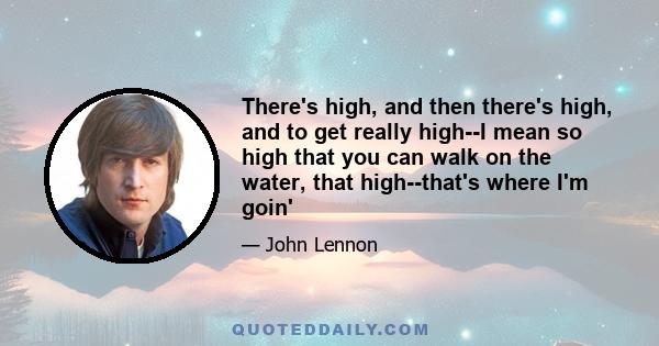 There's high, and then there's high, and to get really high--I mean so high that you can walk on the water, that high--that's where I'm goin'