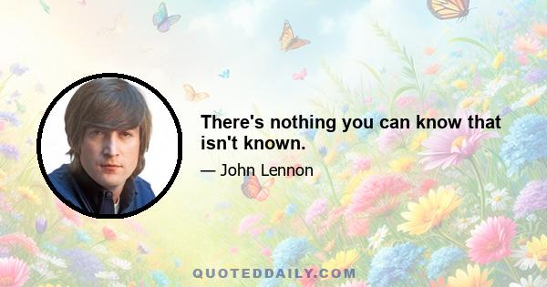 There's nothing you can know that isn't known.