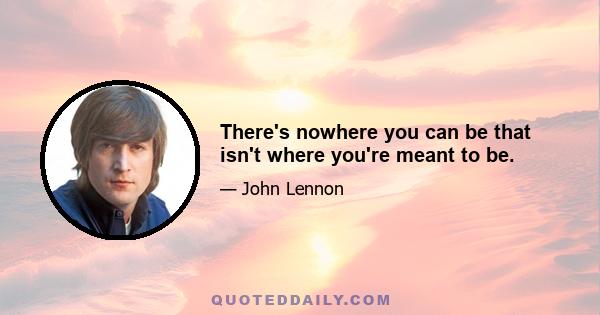 There's nowhere you can be that isn't where you're meant to be.