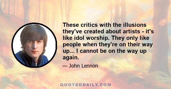 These critics with the illusions they've created about artists - it's like idol worship. They only like people when they're on their way up... I cannot be on the way up again.