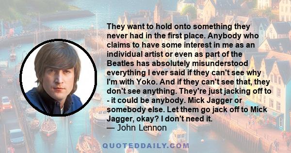 They want to hold onto something they never had in the first place. Anybody who claims to have some interest in me as an individual artist or even as part of the Beatles has absolutely misunderstood everything I ever