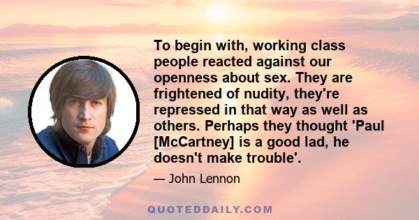 To begin with, working class people reacted against our openness about sex. They are frightened of nudity, they're repressed in that way as well as others. Perhaps they thought 'Paul [McCartney] is a good lad, he