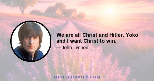 We are all Christ and Hitler. Yoko and I want Christ to win.