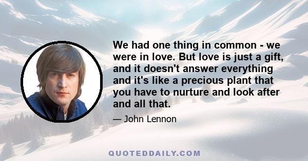 We had one thing in common - we were in love. But love is just a gift, and it doesn't answer everything and it's like a precious plant that you have to nurture and look after and all that.