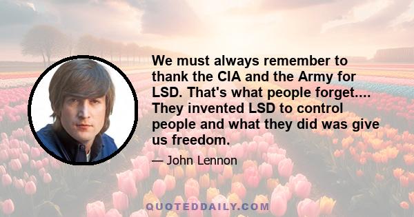 We must always remember to thank the CIA and the Army for LSD. That's what people forget.... They invented LSD to control people and what they did was give us freedom.