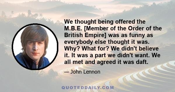 We thought being offered the M.B.E. [Member of the Order of the British Empire] was as funny as everybody else thought it was. Why? What for? We didn't believe it. It was a part we didn't want. We all met and agreed it