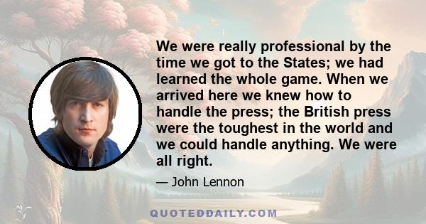 We were really professional by the time we got to the States; we had learned the whole game. When we arrived here we knew how to handle the press; the British press were the toughest in the world and we could handle