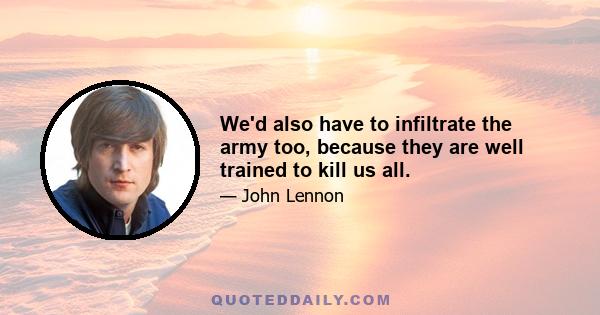 We'd also have to infiltrate the army too, because they are well trained to kill us all.