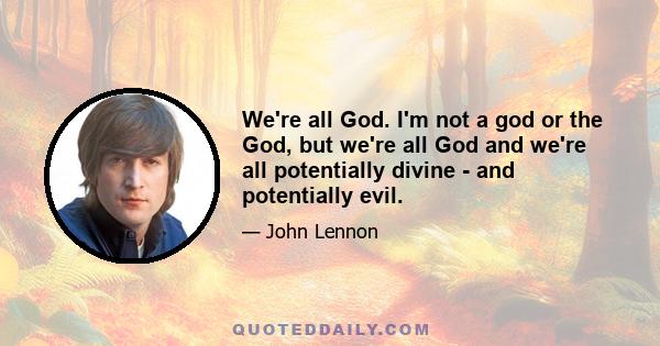 We're all God. I'm not a god or the God, but we're all God and we're all potentially divine - and potentially evil.