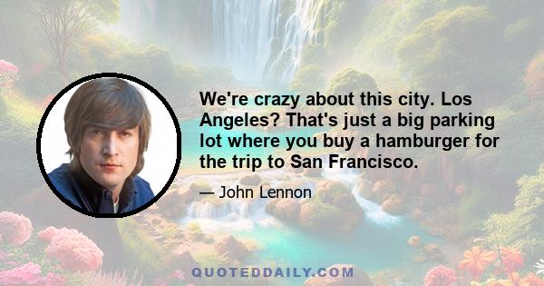 We're crazy about this city. Los Angeles? That's just a big parking lot where you buy a hamburger for the trip to San Francisco.