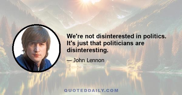 We're not disinterested in politics. It's just that politicians are disinteresting.