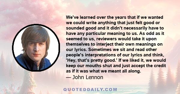 We've learned over the years that if we wanted we could write anything that just felt good or sounded good and it didn't necessarily have to have any particular meaning to us. As odd as it seemed to us, reviewers would