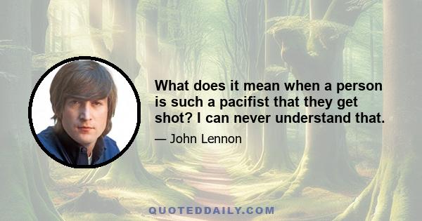 What does it mean when a person is such a pacifist that they get shot? I can never understand that.