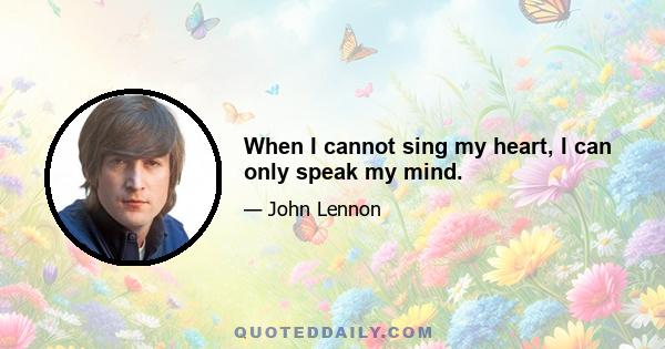 When I cannot sing my heart, I can only speak my mind.