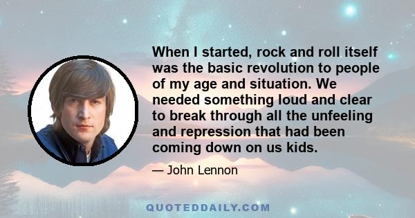 When I started, rock and roll itself was the basic revolution to people of my age and situation. We needed something loud and clear to break through all the unfeeling and repression that had been coming down on us kids.