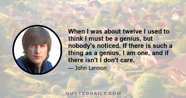 When I was about twelve I used to think I must be a genius, but nobody's noticed. If there is such a thing as a genius, I am one, and if there isn't I don't care.