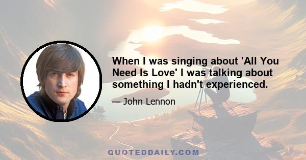 When I was singing about 'All You Need Is Love' I was talking about something I hadn't experienced.