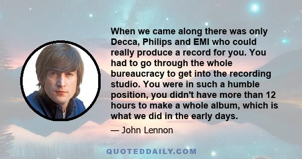 When we came along there was only Decca, Philips and EMI who could really produce a record for you. You had to go through the whole bureaucracy to get into the recording studio. You were in such a humble position, you