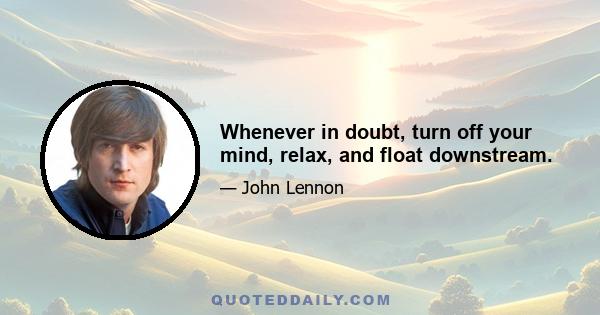 Whenever in doubt, turn off your mind, relax, and float downstream.