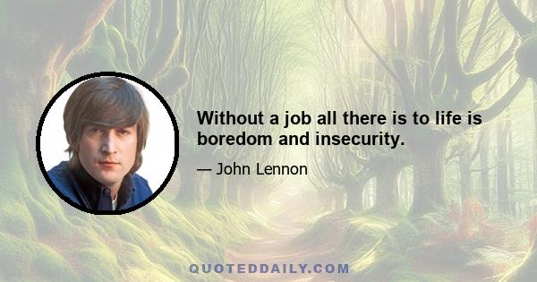 Without a job all there is to life is boredom and insecurity.