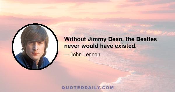 Without Jimmy Dean, the Beatles never would have existed.