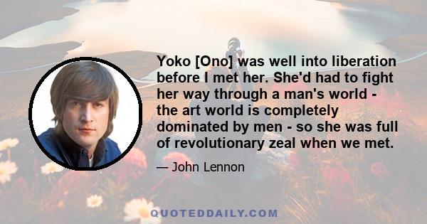 Yoko [Ono] was well into liberation before I met her. She'd had to fight her way through a man's world - the art world is completely dominated by men - so she was full of revolutionary zeal when we met.