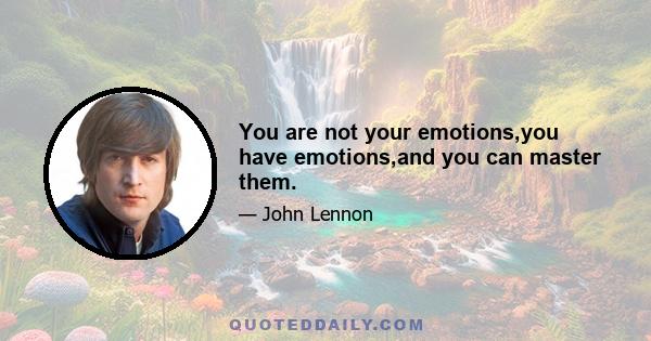 You are not your emotions,you have emotions,and you can master them.