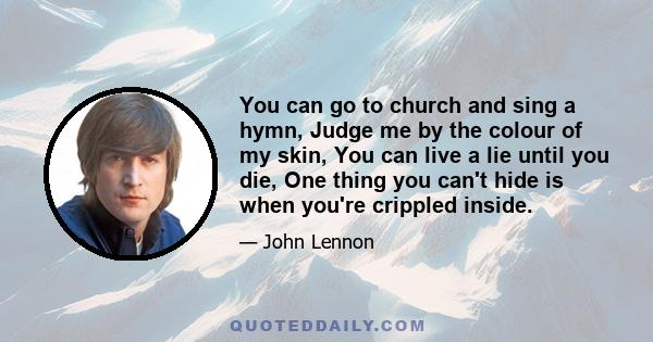 You can go to church and sing a hymn, Judge me by the colour of my skin, You can live a lie until you die, One thing you can't hide is when you're crippled inside.