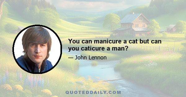 You can manicure a cat but can you caticure a man?