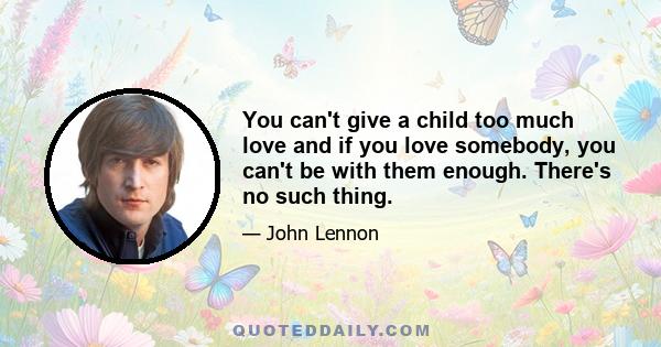 You can't give a child too much love and if you love somebody, you can't be with them enough. There's no such thing.