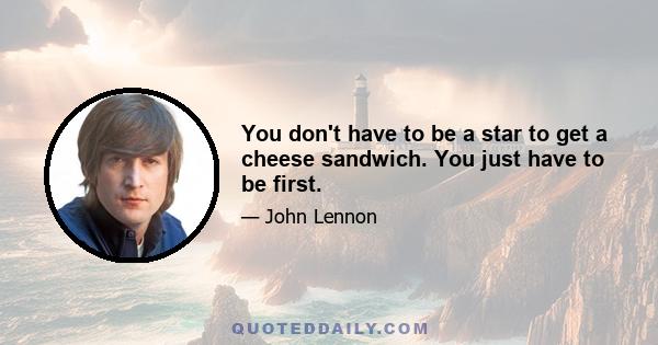 You don't have to be a star to get a cheese sandwich. You just have to be first.