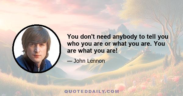 You don't need anybody to tell you who you are or what you are. You are what you are!