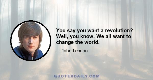 You say you want a revolution? Well, you know. We all want to change the world.