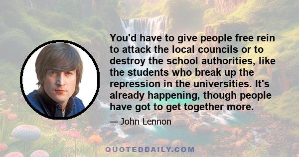 You'd have to give people free rein to attack the local councils or to destroy the school authorities, like the students who break up the repression in the universities. It's already happening, though people have got to 