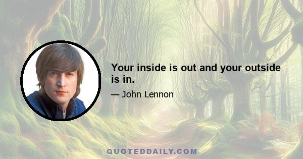 Your inside is out and your outside is in.