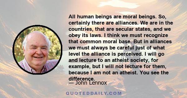 All human beings are moral beings. So, certainly there are alliances. We are in the countries, that are secular states, and we obey its laws. I think we must recognize that common moral base. But in alliances we must