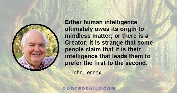 Either human intelligence ultimately owes its origin to mindless matter; or there is a Creator. It is strange that some people claim that it is their intelligence that leads them to prefer the first to the second.