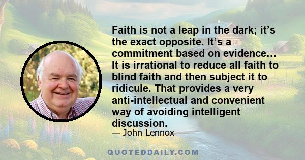 Faith is not a leap in the dark; it’s the exact opposite. It’s a commitment based on evidence… It is irrational to reduce all faith to blind faith and then subject it to ridicule. That provides a very anti-intellectual