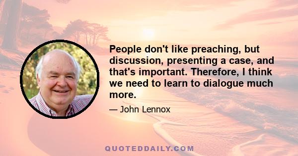 People don't like preaching, but discussion, presenting a case, and that's important. Therefore, I think we need to learn to dialogue much more.