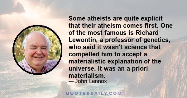 Some atheists are quite explicit that their atheism comes first. One of the most famous is Richard Lewontin, a professor of genetics, who said it wasn't science that compelled him to accept a materialistic explanation