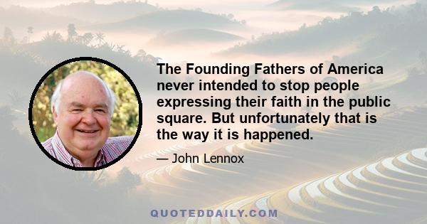 The Founding Fathers of America never intended to stop people expressing their faith in the public square. But unfortunately that is the way it is happened.