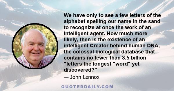 We have only to see a few letters of the alphabet spelling our name in the sand to recognize at once the work of an intelligent agent. How much more likely, then is the existence of an intelligent Creator behind human