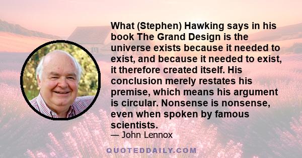 What (Stephen) Hawking says in his book The Grand Design is the universe exists because it needed to exist, and because it needed to exist, it therefore created itself. His conclusion merely restates his premise, which